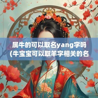 属牛的可以取名yang字吗(牛宝宝可以取羊字相关的名字么)