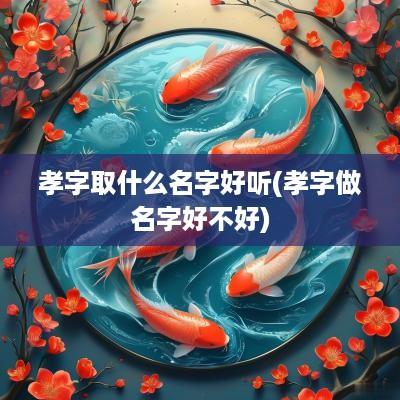 孝字取什么名字好听(孝字做名字好不好)