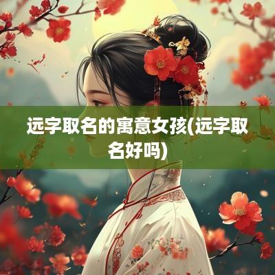远字取名的寓意女孩(远字取名好吗)