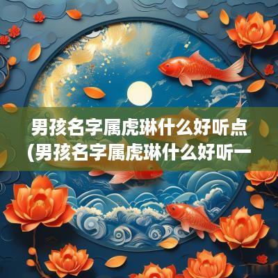 男孩名字属虎琳什么好听点(男孩名字属虎琳什么好听一点)