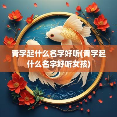 青字起什么名字好听(青字起什么名字好听女孩)