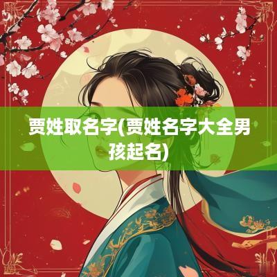 贾姓取名字(贾姓名字大全男孩起名)