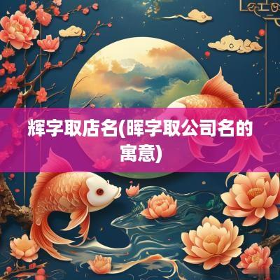 辉字取店名(晖字取公司名的寓意)