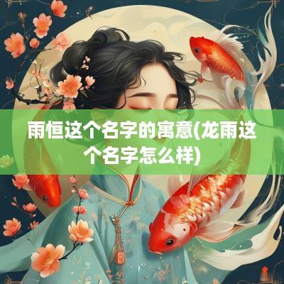 雨恒这个名字的寓意(龙雨这个名字怎么样)