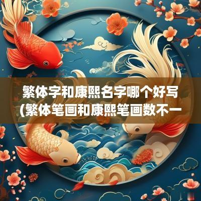 繁体字和康熙名字哪个好写(繁体笔画和康熙笔画数不一样吗)