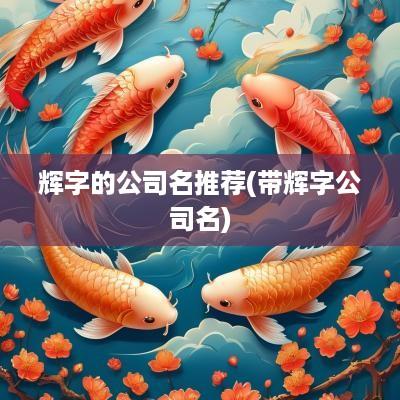 辉字的公司名推荐(带辉字公司名)