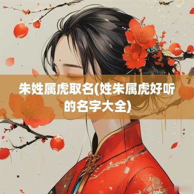 朱姓属虎取名(姓朱属虎好听的名字大全)