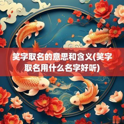 笑字取名的意思和含义(笑字取名用什么名字好听)