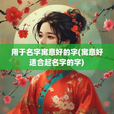 用于名字寓意好的字(寓意好适合起名字的字)