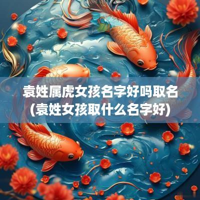 袁姓属虎女孩名字好吗取名(袁姓女孩取什么名字好)