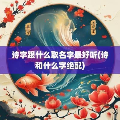 诗字跟什么取名字最好听(诗和什么字绝配)