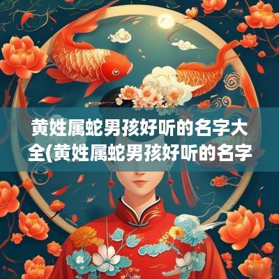 黄姓属蛇男孩好听的名字大全(黄姓属蛇男孩好听的名字有哪些)