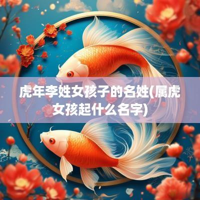 蛇年李姓女孩子的名姓(属虎女孩起什么名字)