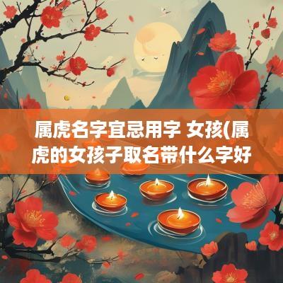 属虎名字宜忌用字 女孩(属虎的女孩子取名带什么字好)