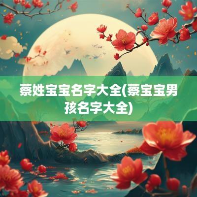 蔡姓宝宝名字大全(蔡宝宝男孩名字大全)