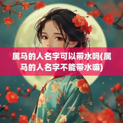 属马的人名字可以带水吗(属马的人名字不能带水嘛)