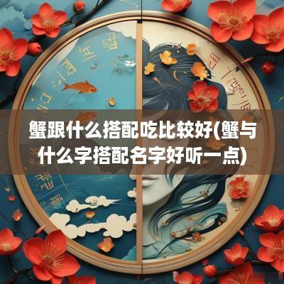 蟹跟什么搭配吃比较好(蟹与什么字搭配名字好听一点)
