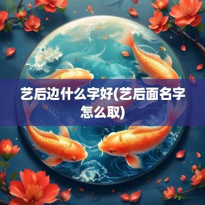 艺后边什么字好(艺后面名字怎么取)