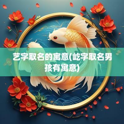 艺字取名的寓意(屹字取名男孩有寓意)