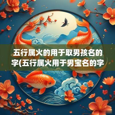 五行属火的用于取男孩名的字(五行属火用于男宝名的字)