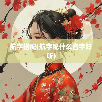 航字搭配(航字配什么名字好听)