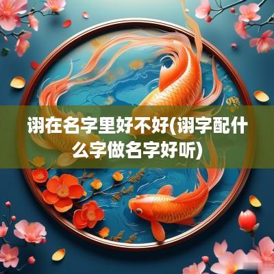 诩在名字里好不好(诩字配什么字做名字好听)