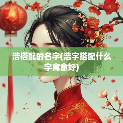 浩搭配的名字(浩字搭配什么字寓意好)