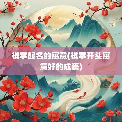 祺字起名的寓意(祺字开头寓意好的成语)
