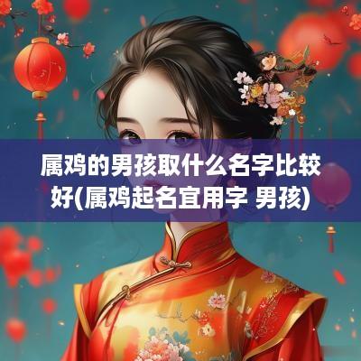 属鸡的男孩取什么名字比较好(属鸡起名宜用字 男孩)