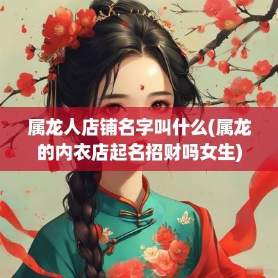 属龙人店铺名字叫什么(属龙的内衣店起名招财吗女生)