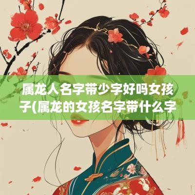 属龙人名字带少字好吗女孩子(属龙的女孩名字带什么字好)