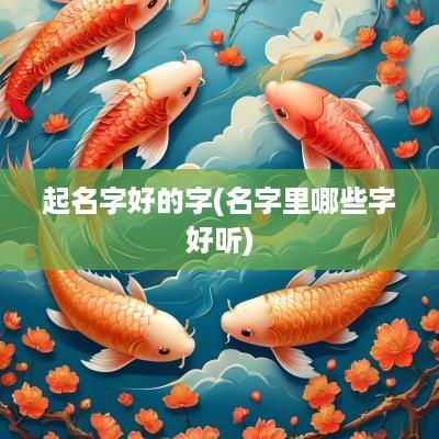 起名字好的字(名字里哪些字好听)