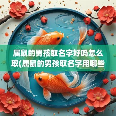 属鼠的男孩取名字好吗怎么取(属鼠的男孩取名字用哪些字好)