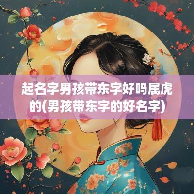 起名字男孩带东字好吗属虎的(男孩带东字的好名字)