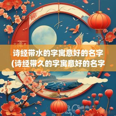 诗经带水的字寓意好的名字(诗经带久的字寓意好的名字)