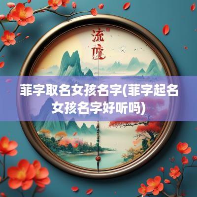 菲字取名女孩名字(菲字起名女孩名字好听吗)