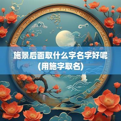 施景后面取什么字名字好呢(用施字取名)