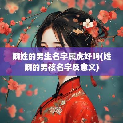 阚姓的男生名字属虎好吗(姓阚的男孩名字及意义)