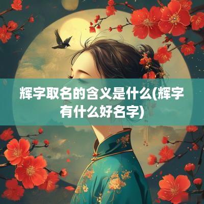 辉字取名的含义是什么(辉字有什么好名字)