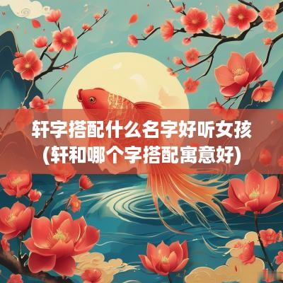 轩字搭配什么名字好听女孩(轩和哪个字搭配寓意好)
