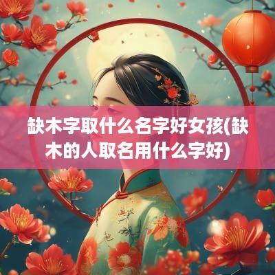 缺木字取什么名字好女孩(缺木的人取名用什么字好)