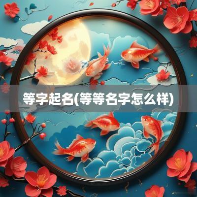 等字起名(等等名字怎么样)