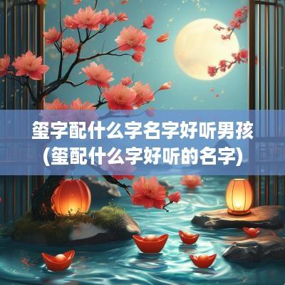 玺字配什么字名字好听男孩(玺配什么字好听的名字)