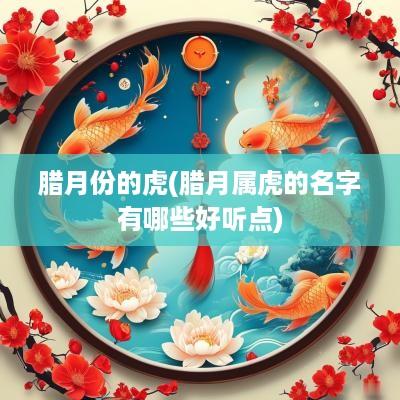 腊月份的虎(腊月属虎的名字有哪些好听点)