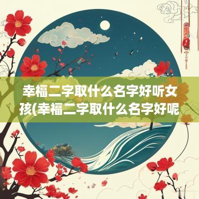 幸福二字取什么名字好听女孩(幸福二字取什么名字好呢)