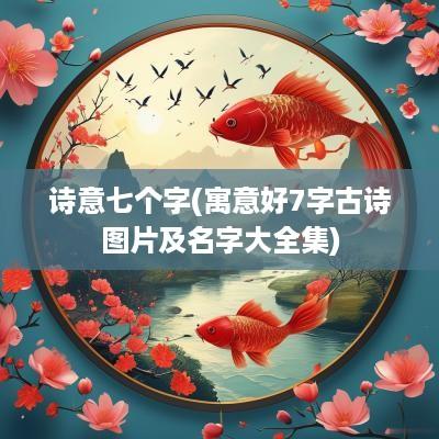诗意七个字(寓意好7字古诗图片及名字大全集)