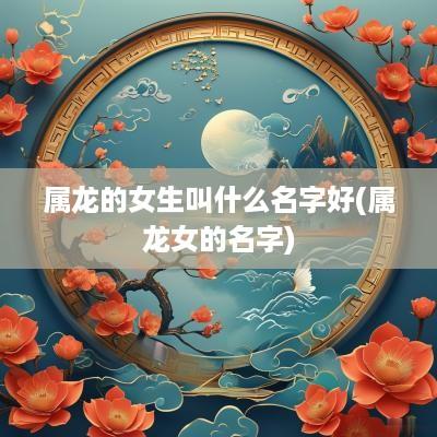 属龙的女生叫什么名字好(属龙女的名字)