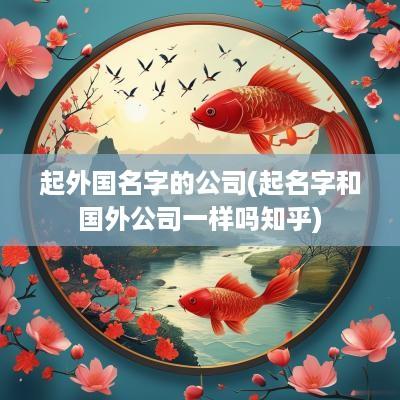 起外国名字的公司(起名字和国外公司一样吗知乎)