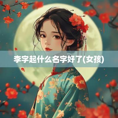 李字起什么名字好了(女孩)
