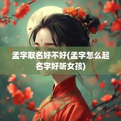 孟字取名好不好(孟字怎么起名字好听女孩)